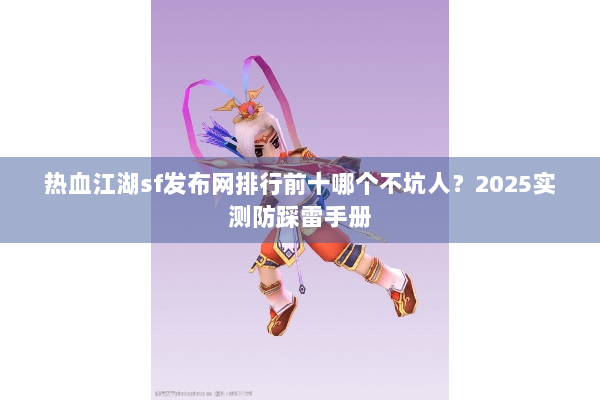 热血江湖sf发布网排行前十哪个不坑人？2025实测防踩雷手册