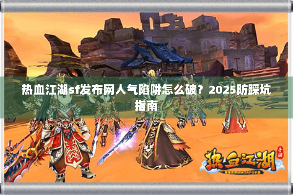 热血江湖sf发布网人气陷阱怎么破？2025防踩坑指南