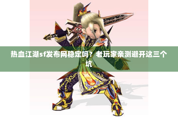 热血江湖sf发布网稳定吗？老玩家亲测避开这三个坑