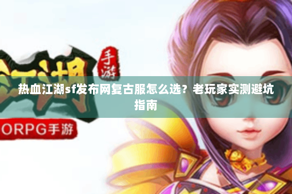 热血江湖sf发布网复古服怎么选？老玩家实测避坑指南