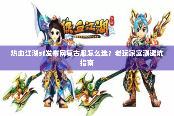 热血江湖sf发布网复古服怎么选？老玩家实测避坑指南