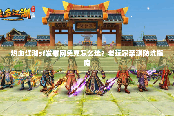 热血江湖sf发布网免充怎么选？老玩家亲测防坑指南