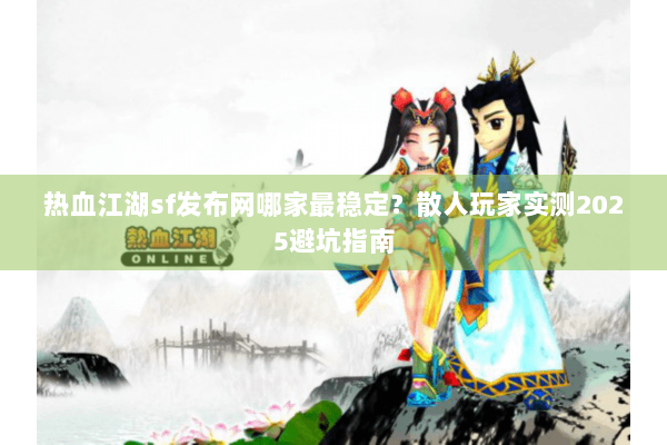 热血江湖sf发布网哪家最稳定？散人玩家实测2025避坑指南