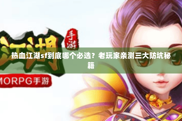 热血江湖sf到底哪个必选？老玩家亲测三大防坑秘籍