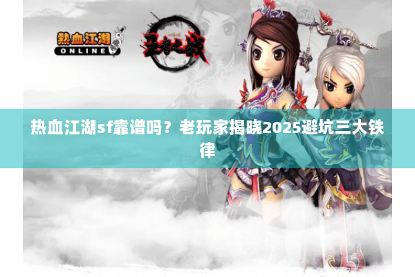 热血江湖sf靠谱吗？老玩家揭晓2025避坑三大铁律