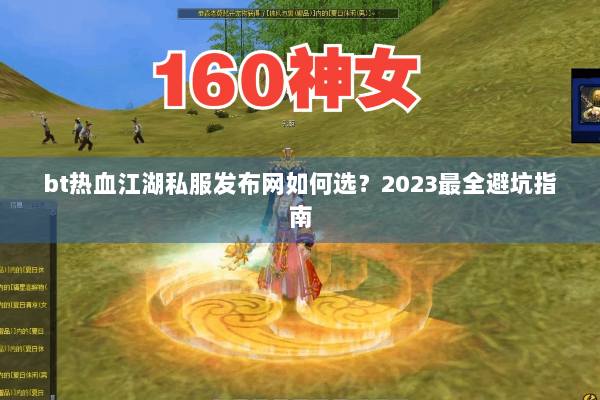 bt热血江湖私服发布网如何选？2023最全避坑指南