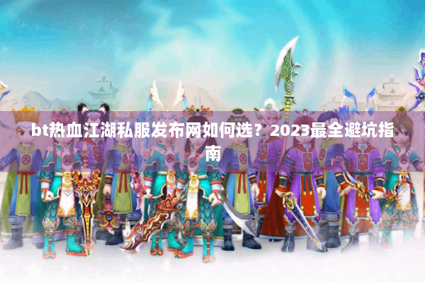 bt热血江湖私服发布网如何选？2023最全避坑指南