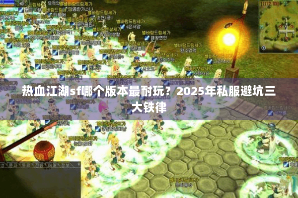 热血江湖sf哪个版本最耐玩？2025年私服避坑三大铁律