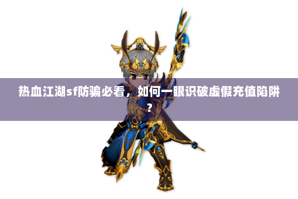 热血江湖sf防骗必看，如何一眼识破虚假充值陷阱？