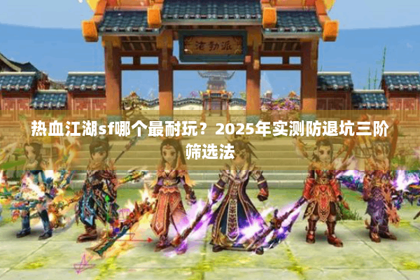 热血江湖sf哪个最耐玩？2025年实测防退坑三阶筛选法