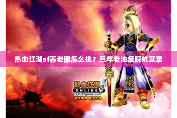 热血江湖sf养老服怎么挑？三年老油条踩坑实录