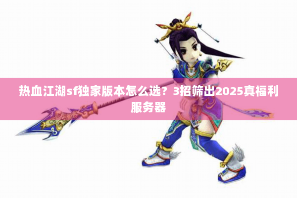 热血江湖sf独家版本怎么选？3招筛出2025真福利服务器