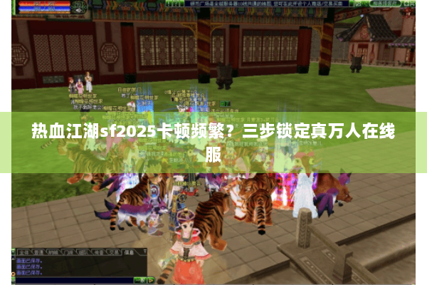 热血江湖sf2025卡顿频繁？三步锁定真万人在线服