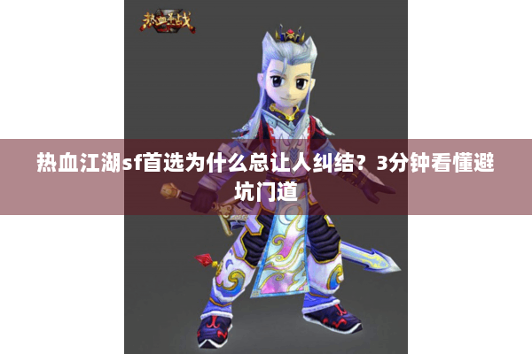 热血江湖sf首选为什么总让人纠结？3分钟看懂避坑门道