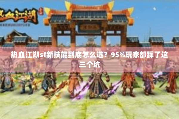 热血江湖sf新技能到底怎么选？95%玩家都踩了这三个坑