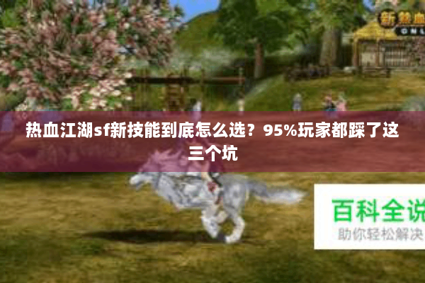 热血江湖sf新技能到底怎么选？95%玩家都踩了这三个坑