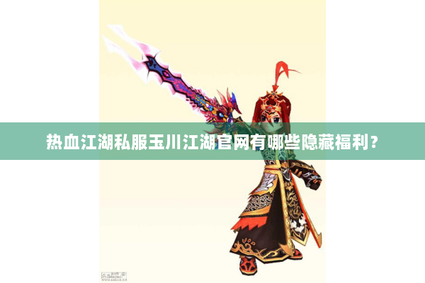 热血江湖私服玉川江湖官网有哪些隐藏福利？
