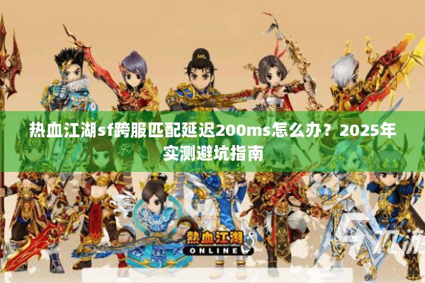 热血江湖sf跨服匹配延迟200ms怎么办？2025年实测避坑指南