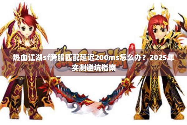 热血江湖sf跨服匹配延迟200ms怎么办？2025年实测避坑指南