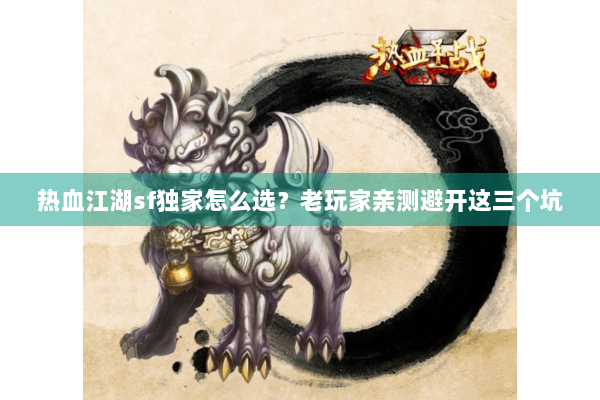 热血江湖sf独家怎么选？老玩家亲测避开这三个坑