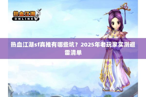 热血江湖sf真推有哪些坑？2025年老玩家实测避雷清单