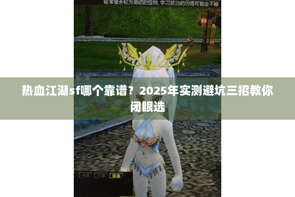 热血江湖sf哪个靠谱？2025年实测避坑三招教你闭眼选