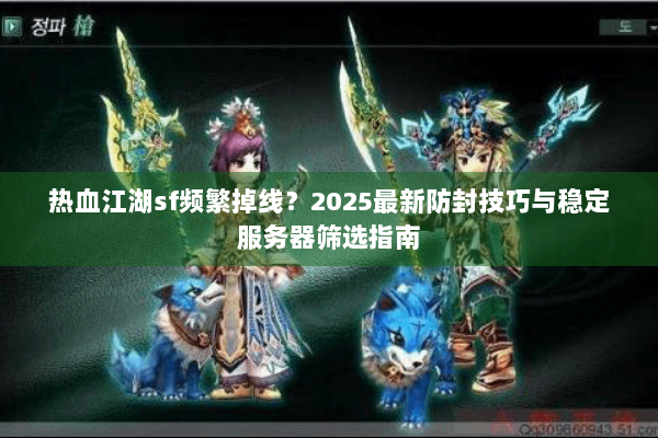 热血江湖sf频繁掉线？2025最新防封技巧与稳定服务器筛选指南