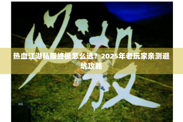 热血江湖私服终极怎么选？2025年老玩家亲测避坑攻略