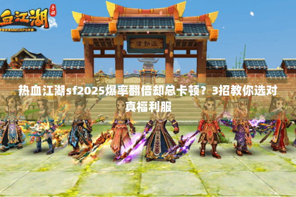 热血江湖sf2025爆率翻倍却总卡顿？3招教你选对真福利服