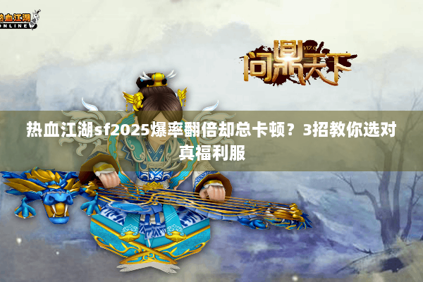 热血江湖sf2025爆率翻倍却总卡顿？3招教你选对真福利服