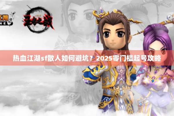 热血江湖sf散人如何避坑？2025零门槛起号攻略