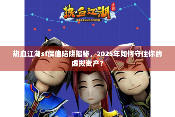 热血江湖sf保值陷阱揭秘，2025年如何守住你的虚拟资产？