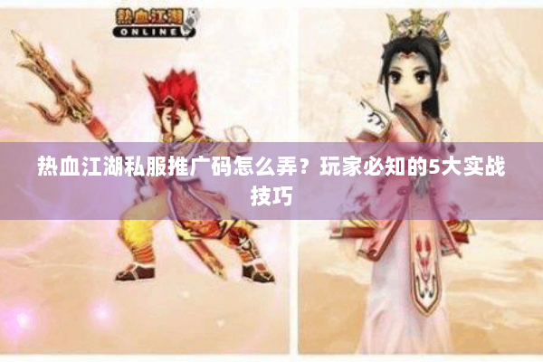 热血江湖私服推广码怎么弄？玩家必知的5大实战技巧