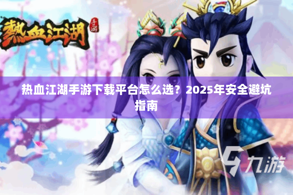 热血江湖手游下载平台怎么选？2025年安全避坑指南