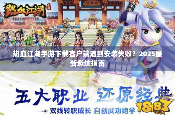 热血江湖手游下载客户端遇到安装失败？2025最新避坑指南