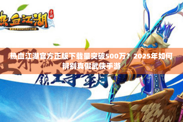 热血江湖官方正版下载量突破500万？2025年如何辨别真假武侠手游