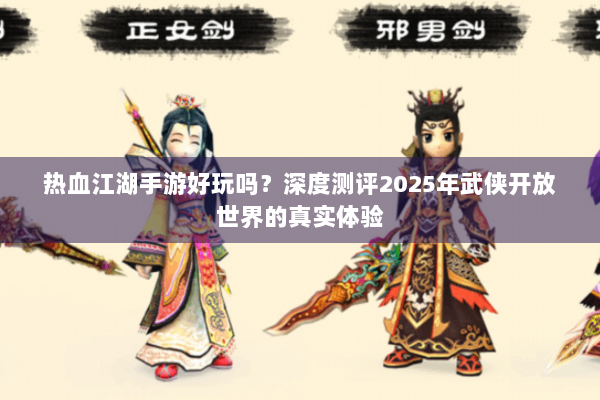 热血江湖手游好玩吗？深度测评2025年武侠开放世界的真实体验