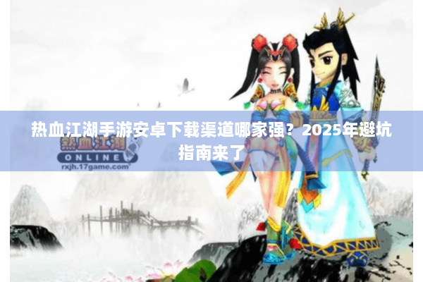 热血江湖手游安卓下载渠道哪家强？2025年避坑指南来了