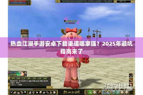 热血江湖手游安卓下载渠道哪家强？2025年避坑指南来了