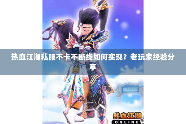 热血江湖私服不卡不断线如何实现？老玩家经验分享