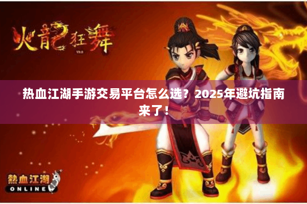 热血江湖手游交易平台怎么选？2025年避坑指南来了！