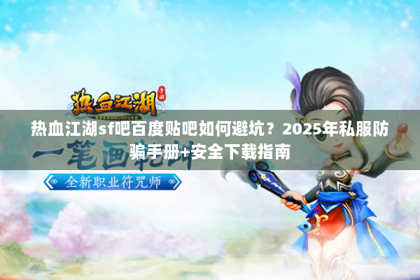 热血江湖sf吧百度贴吧如何避坑？2025年私服防骗手册+安全下载指南