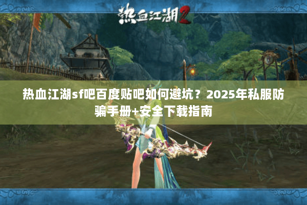 热血江湖sf吧百度贴吧如何避坑？2025年私服防骗手册+安全下载指南