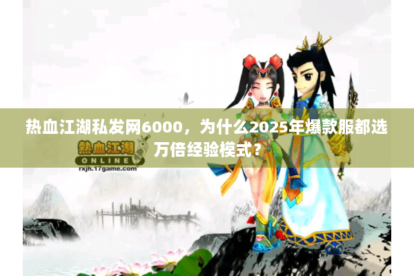 热血江湖私发网6000，为什么2025年爆款服都选万倍经验模式？