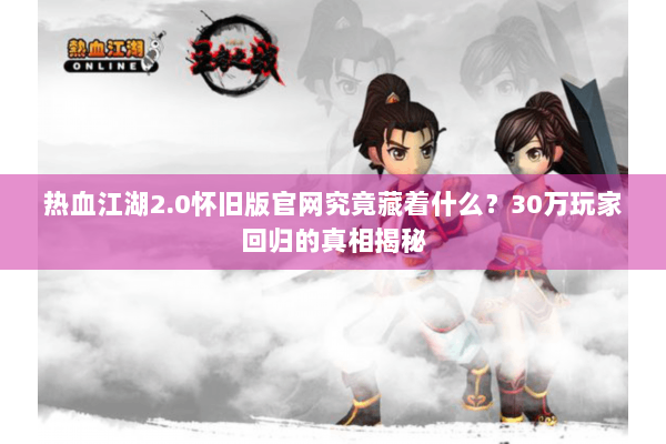 热血江湖2.0怀旧版官网究竟藏着什么？30万玩家回归的真相揭秘