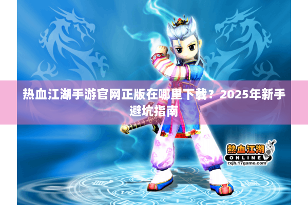 热血江湖手游官网正版在哪里下载？2025年新手避坑指南