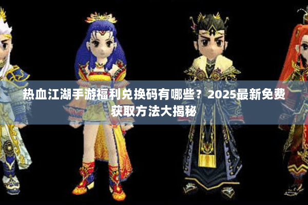 热血江湖手游福利兑换码有哪些？2025最新免费获取方法大揭秘