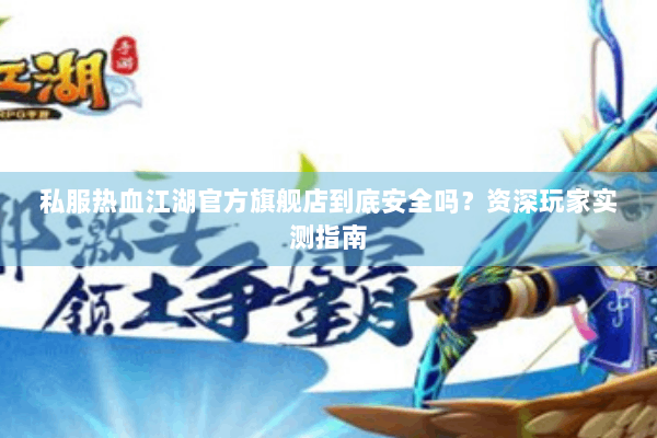 私服热血江湖官方旗舰店到底安全吗？资深玩家实测指南