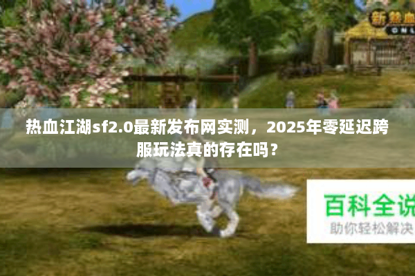 热血江湖sf2.0最新发布网实测，2025年零延迟跨服玩法真的存在吗？