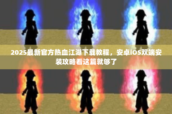 2025最新官方热血江湖下载教程，安卓iOS双端安装攻略看这篇就够了